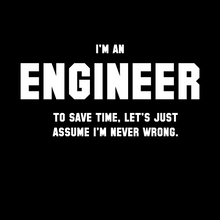 Load image into Gallery viewer, Engineer - I'm an Engineer. To save time, let's just assume I'm never wrong.